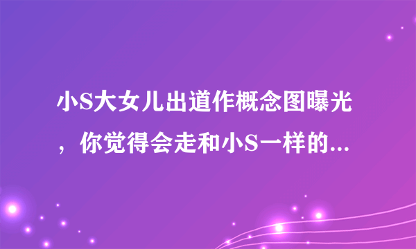 小S大女儿出道作概念图曝光，你觉得会走和小S一样的发展路线吗？