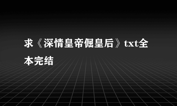 求《深情皇帝倔皇后》txt全本完结