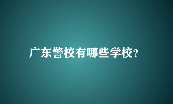 广东警校有哪些学校？