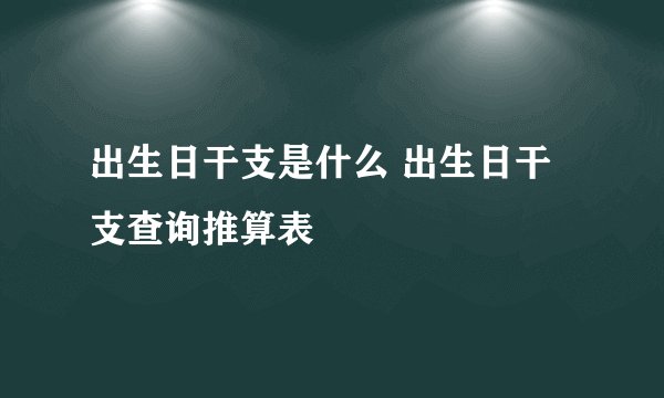 出生日干支是什么 出生日干支查询推算表