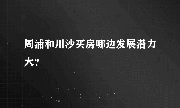 周浦和川沙买房哪边发展潜力大？