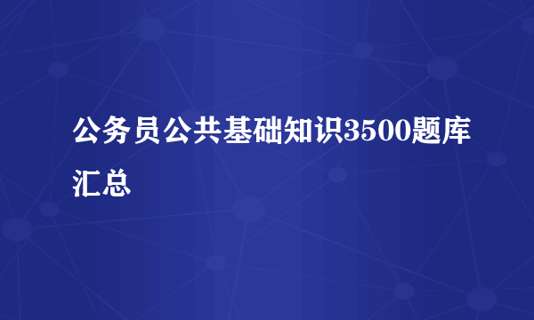 公务员公共基础知识3500题库汇总