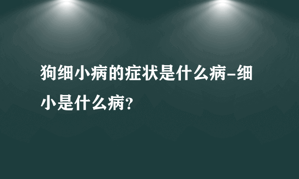 狗细小病的症状是什么病-细小是什么病？