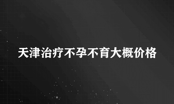 天津治疗不孕不育大概价格