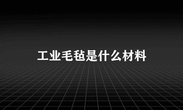 工业毛毡是什么材料