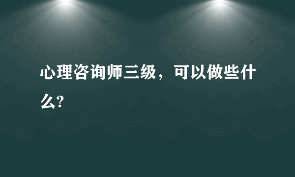 心理咨询师三级，可以做些什么?