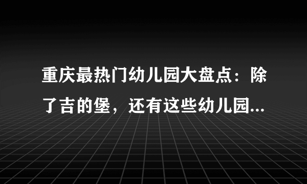 重庆最热门幼儿园大盘点：除了吉的堡，还有这些幼儿园值得关注！