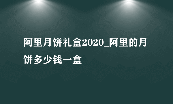 阿里月饼礼盒2020_阿里的月饼多少钱一盒