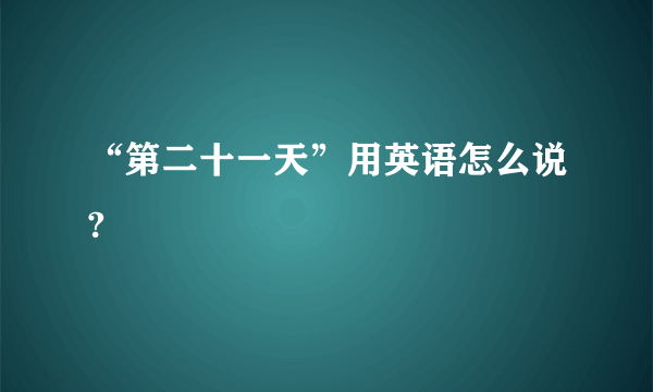 “第二十一天”用英语怎么说?