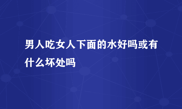 男人吃女人下面的水好吗或有什么坏处吗