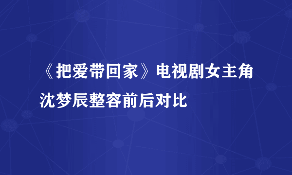 《把爱带回家》电视剧女主角沈梦辰整容前后对比