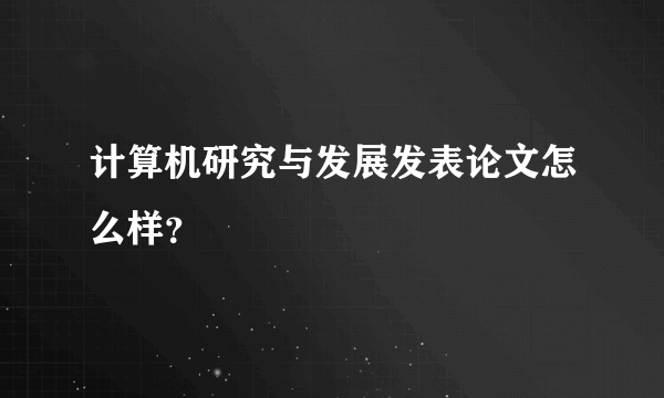 计算机研究与发展发表论文怎么样？