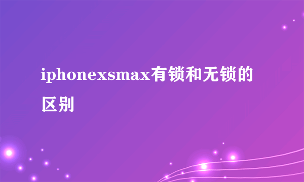 iphonexsmax有锁和无锁的区别