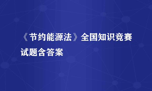 《节约能源法》全国知识竞赛试题含答案