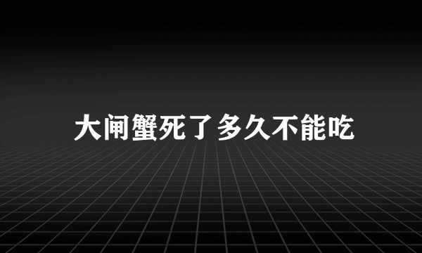  大闸蟹死了多久不能吃