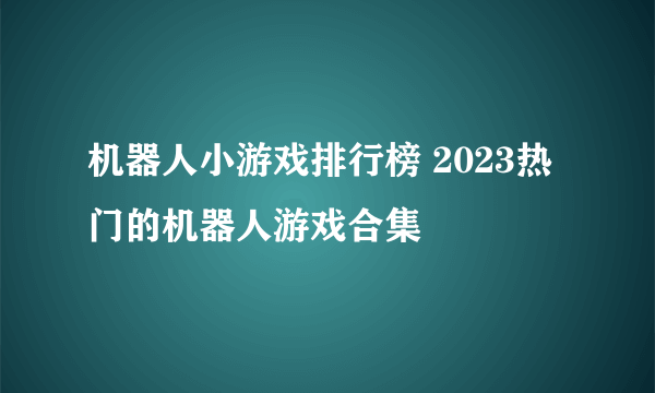 机器人小游戏排行榜 2023热门的机器人游戏合集