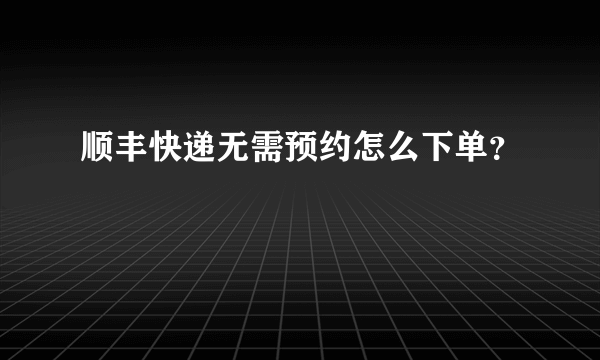 顺丰快递无需预约怎么下单？