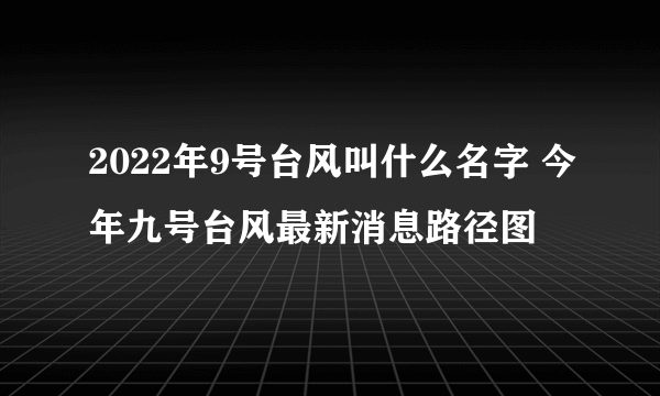 2022年9号台风叫什么名字 今年九号台风最新消息路径图