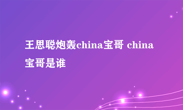 王思聪炮轰china宝哥 china宝哥是谁