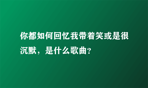 你都如何回忆我带着笑或是很沉默，是什么歌曲？