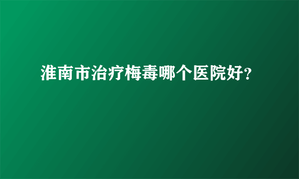 淮南市治疗梅毒哪个医院好？