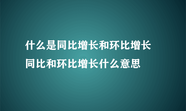 什么是同比增长和环比增长 同比和环比增长什么意思