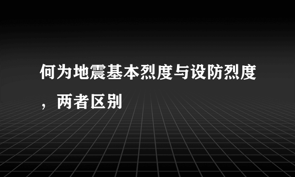 何为地震基本烈度与设防烈度，两者区别