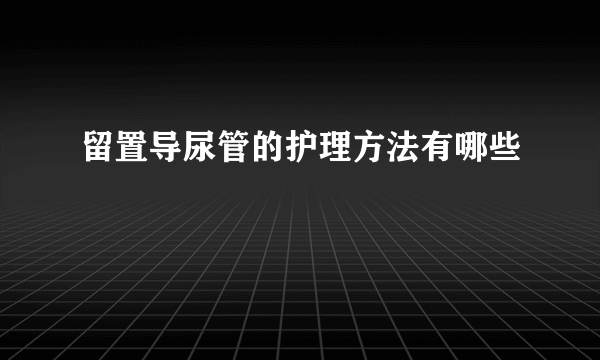 留置导尿管的护理方法有哪些