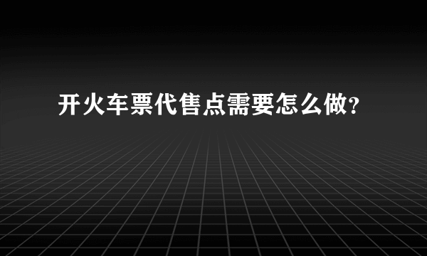 开火车票代售点需要怎么做？