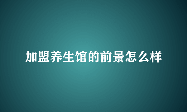 加盟养生馆的前景怎么样