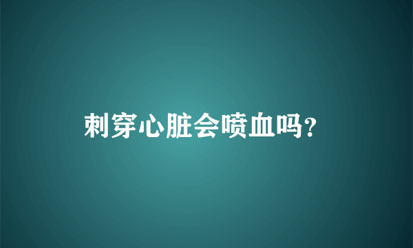 刺穿心脏会喷血吗？