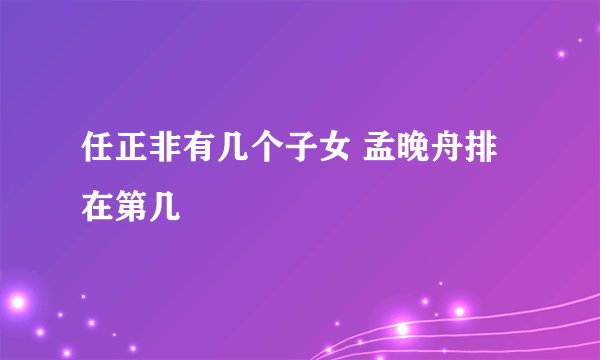 任正非有几个子女 孟晚舟排在第几