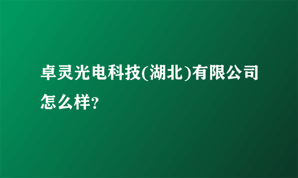 卓灵光电科技(湖北)有限公司怎么样？