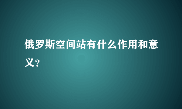 俄罗斯空间站有什么作用和意义？