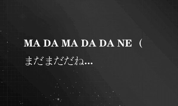 MA DA MA DA DA NE （まだまだだね），能逐字解释一下下吗？谢谢咯，呵呵。