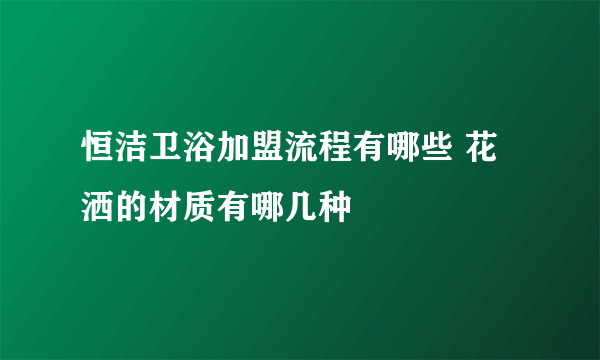 恒洁卫浴加盟流程有哪些 花洒的材质有哪几种