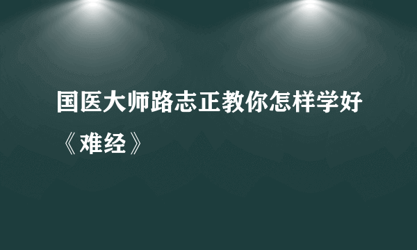 国医大师路志正教你怎样学好《难经》