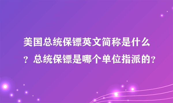 美国总统保镖英文简称是什么？总统保镖是哪个单位指派的？