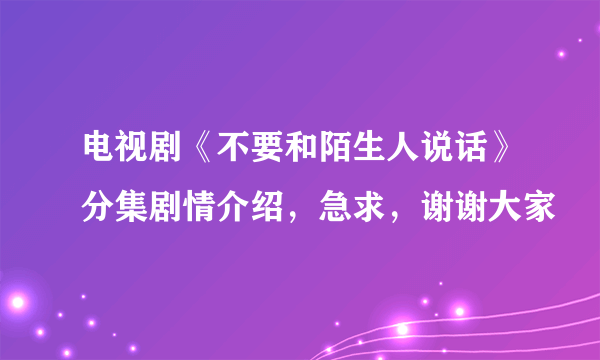 电视剧《不要和陌生人说话》分集剧情介绍，急求，谢谢大家