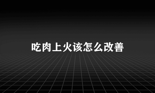 吃肉上火该怎么改善