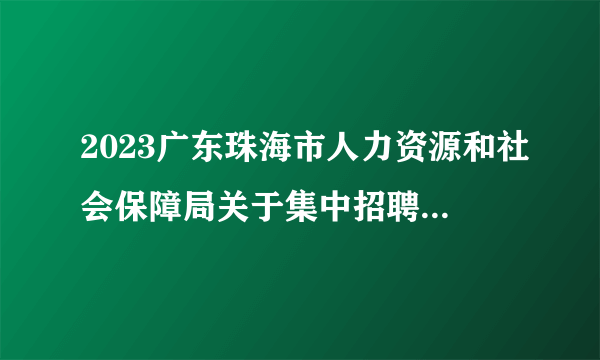 2023广东珠海市人力资源和社会保障局关于集中招聘拟聘用人员公示（2人）