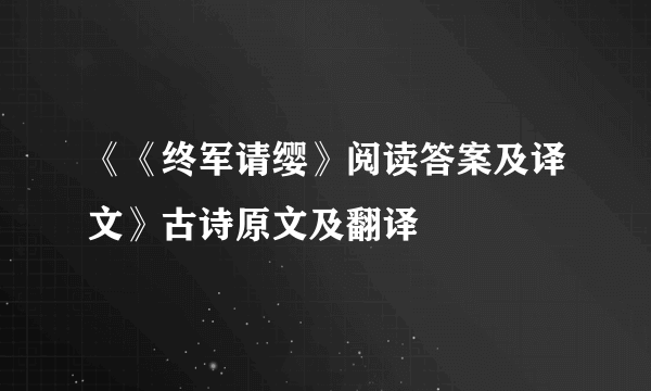 《《终军请缨》阅读答案及译文》古诗原文及翻译