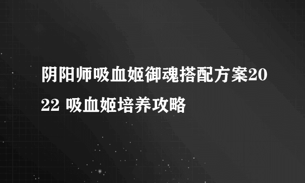 阴阳师吸血姬御魂搭配方案2022 吸血姬培养攻略