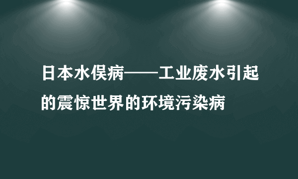 日本水俣病——工业废水引起的震惊世界的环境污染病