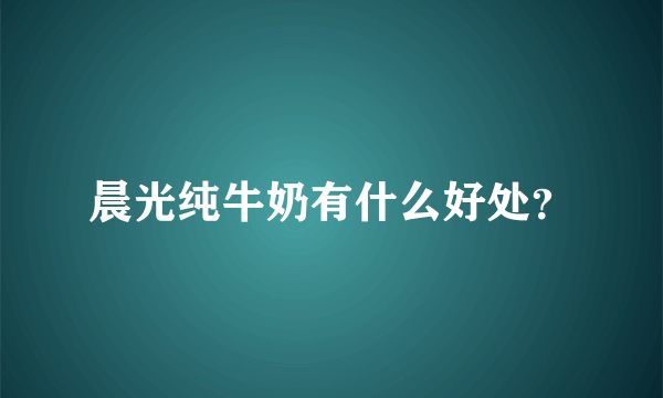 晨光纯牛奶有什么好处？