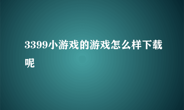 3399小游戏的游戏怎么样下载呢