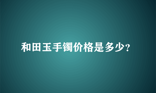 和田玉手镯价格是多少？