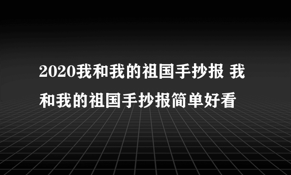 2020我和我的祖国手抄报 我和我的祖国手抄报简单好看