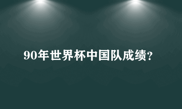 90年世界杯中国队成绩？