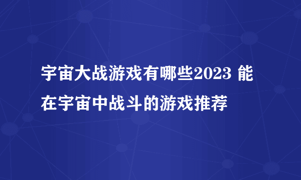 宇宙大战游戏有哪些2023 能在宇宙中战斗的游戏推荐